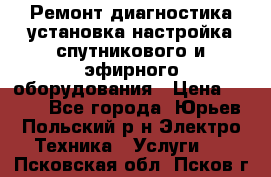 Ремонт,диагностика,установка,настройка спутникового и эфирного оборудования › Цена ­ 900 - Все города, Юрьев-Польский р-н Электро-Техника » Услуги   . Псковская обл.,Псков г.